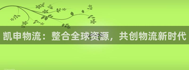 超凡国际链官网：凯申物流：整合全球资源，共创物流新时代